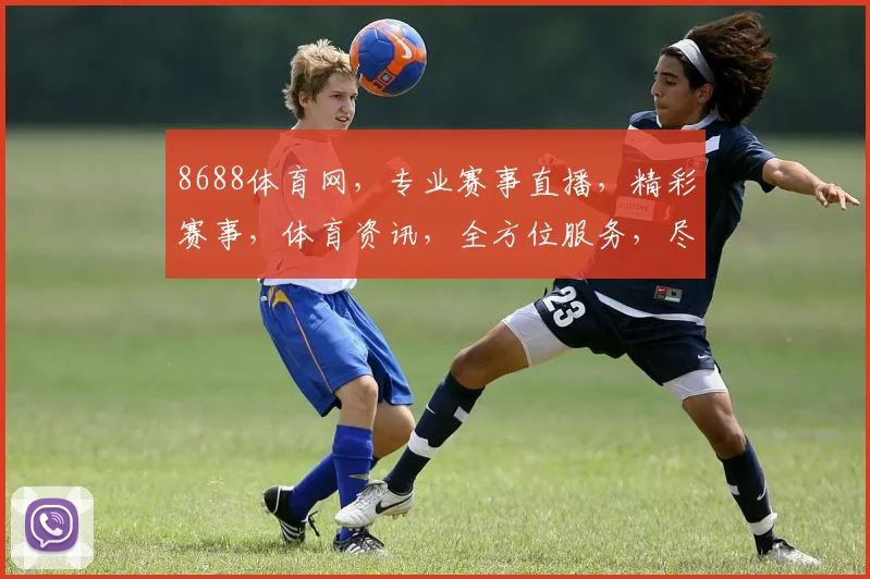 8688体育网，专业赛事直播，精彩赛事，体育资讯，全方位服务，尽在掌握，3大亮点不容错过
