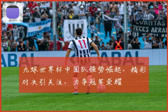 九球世界杯中国队强势崛起，精彩对决引关注，力争冠军荣耀