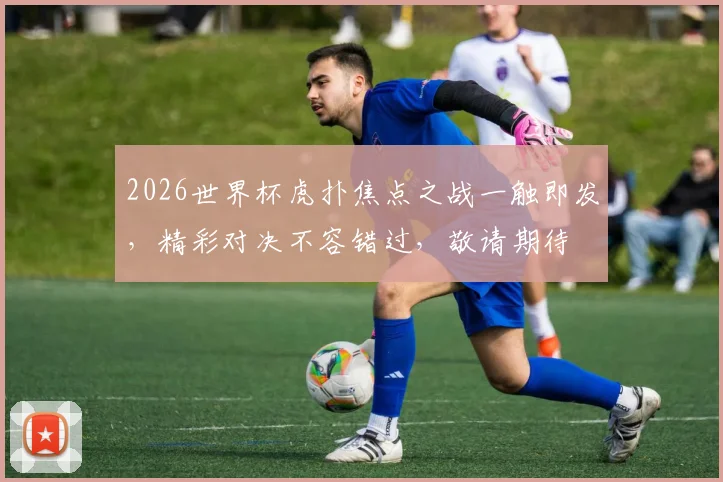 2026世界杯虎扑焦点之战一触即发，精彩对决不容错过，敬请期待