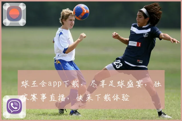 球王会app下载，尽享足球盛宴，独家赛事直播，快来下载体验