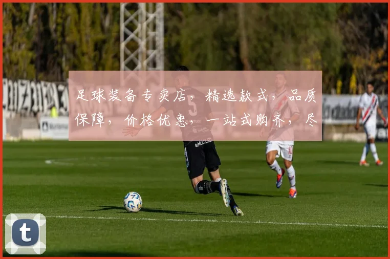 足球装备专卖店，精选款式，品质保障，价格优惠，一站式购齐，尽在这里，不容错过