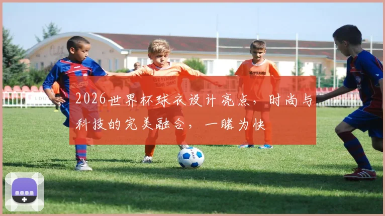 2026世界杯球衣设计亮点，时尚与科技的完美融合，一睹为快