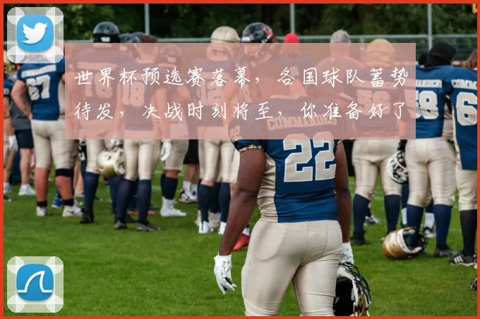 世界杯预选赛落幕，各国球队蓄势待发，决战时刻将至，你准备好了吗