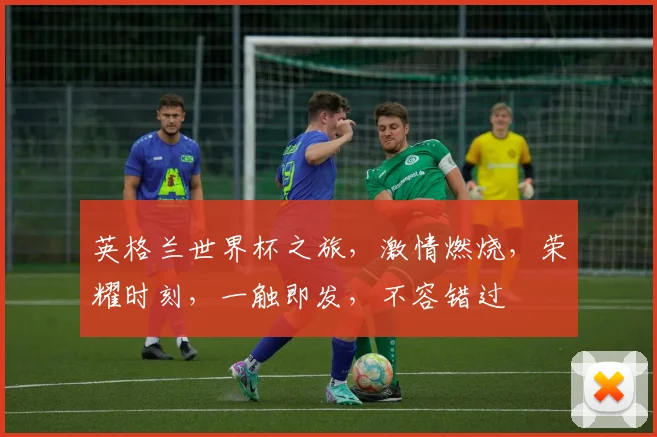 英格兰世界杯之旅，激情燃烧，荣耀时刻，一触即发，不容错过