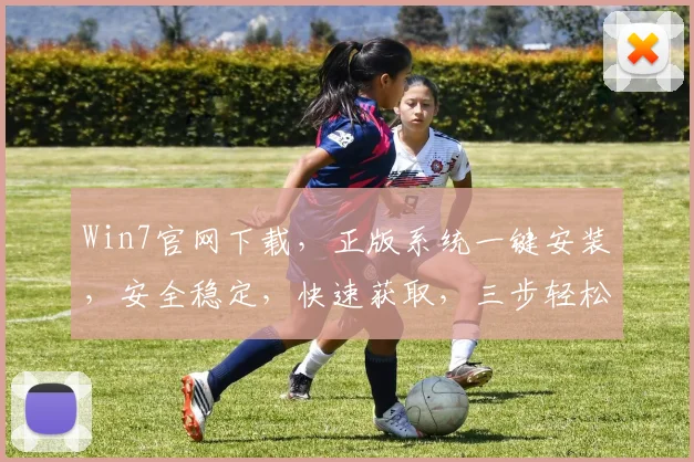 Win7官网下载，正版系统一键安装，安全稳定，快速获取，三步轻松搞定，不容错过