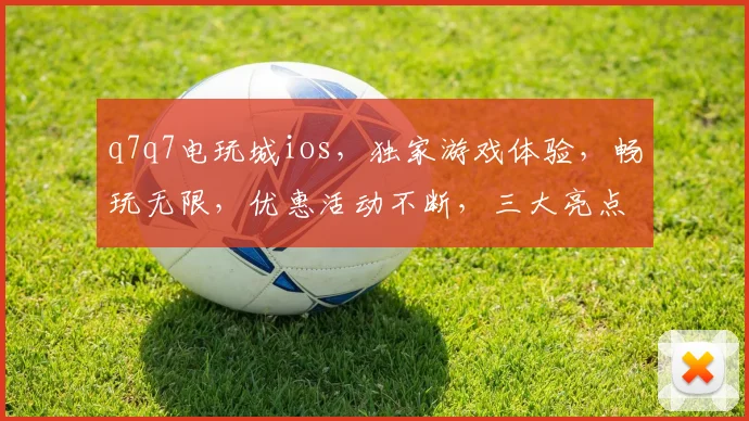 q7q7电玩城ios，独家游戏体验，畅玩无限，优惠活动不断，三大亮点，不容错过