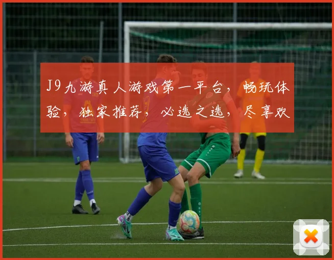 J9九游真人游戏第一平台，畅玩体验，独家推荐，必选之选，尽享欢乐时光