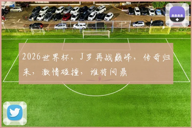 2026世界杯，J罗再战巅峰，传奇归来，激情碰撞，谁将问鼎