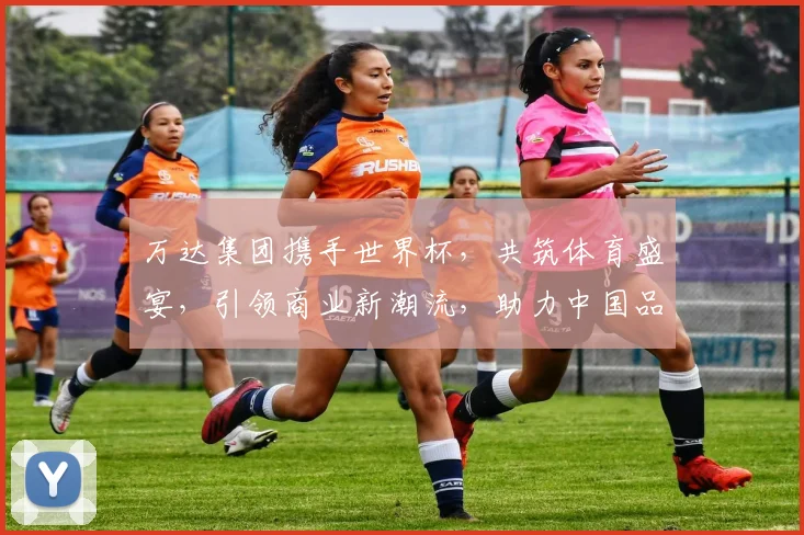 万达集团携手世界杯，共筑体育盛宴，引领商业新潮流，助力中国品牌崛起。