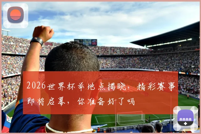 2026世界杯举地点揭晓，精彩赛事即将启幕，你准备好了吗