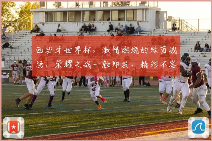 西班牙世界杯，激情燃烧的绿茵战场，荣耀之战一触即发，精彩不容错过