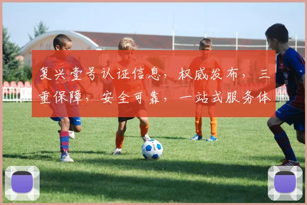 复兴壹号认证信息，权威发布，三重保障，安全可靠，一站式服务体验，值得信赖。
