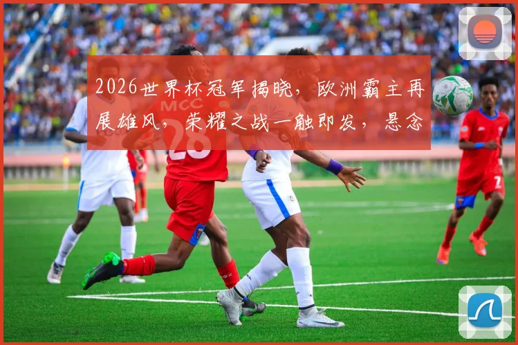 2026世界杯冠军揭晓，欧洲霸主再展雄风，荣耀之战一触即发，悬念迭起