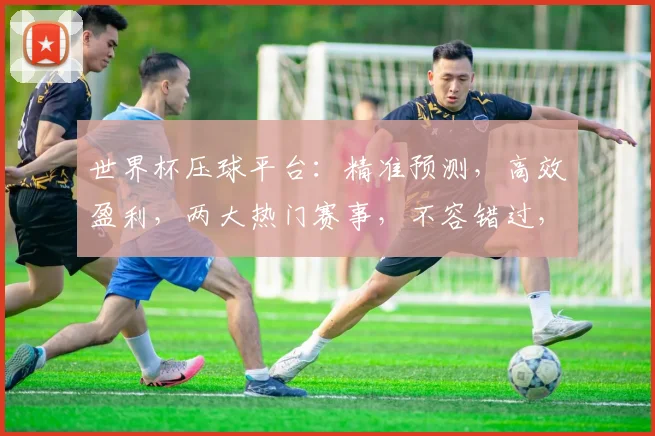 世界杯压球平台：精准预测，高效盈利，两大热门赛事，不容错过，尽在掌握