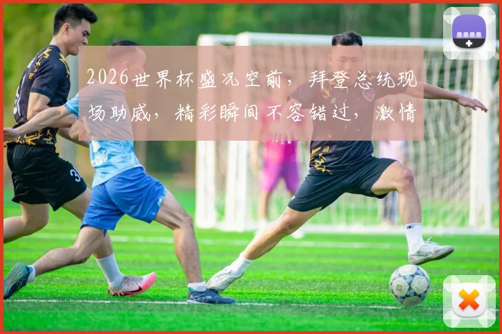 2026世界杯盛况空前，拜登总统现场助威，精彩瞬间不容错过，激情共鉴