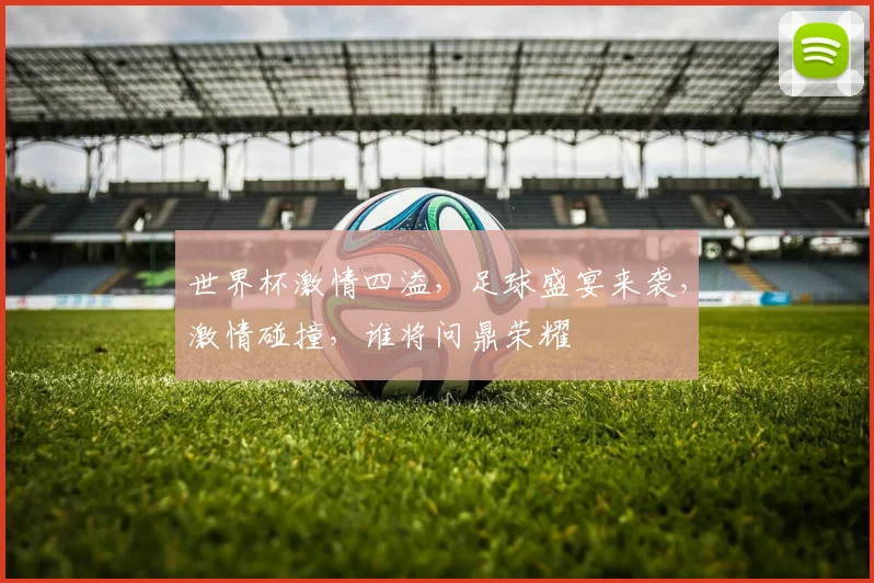 世界杯激情四溢，足球盛宴来袭，激情碰撞，谁将问鼎荣耀
