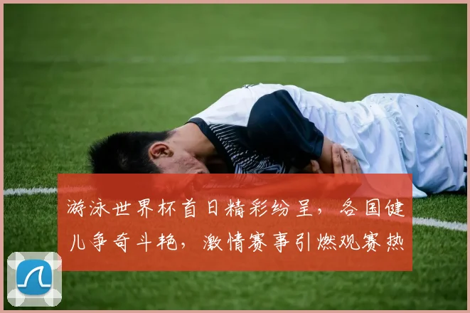游泳世界杯首日精彩纷呈，各国健儿争奇斗艳，激情赛事引燃观赛热情
