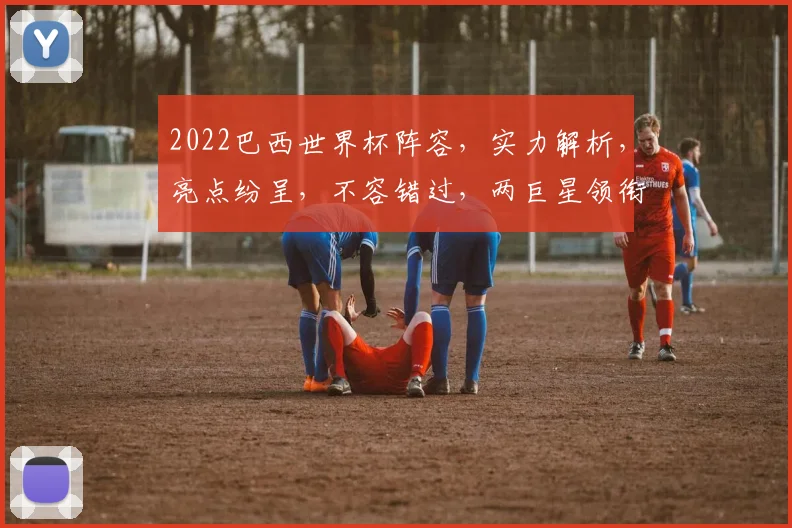 2022巴西世界杯阵容，实力解析，亮点纷呈，不容错过，两巨星领衔